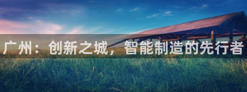 欧星娱乐网址：广州：创新之城，智能制造的先行者