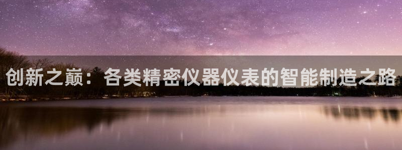 星欧娱乐联客服联系方式：创新之巅：各类精密仪器仪表的智能制造