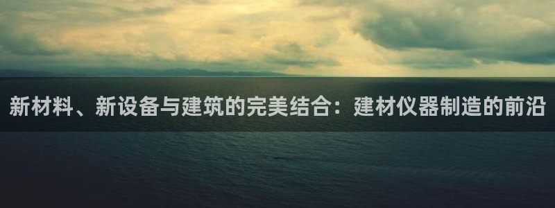 匠星娱乐欧尼老师：新材料、新设备与建筑的完美结合：建材仪器制