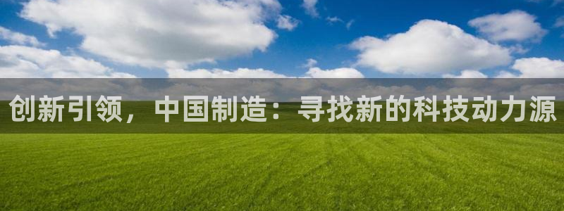 欧亿2娱乐诗星22650j：创新引领，中国制造：寻找新的科技