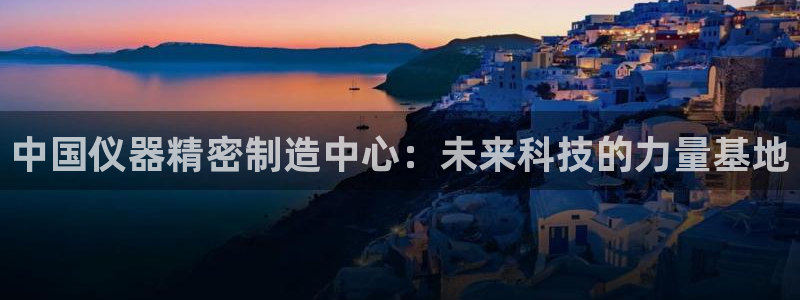 星欧娱乐登陆：中国仪器精密制造中心：未来科技的力量基地