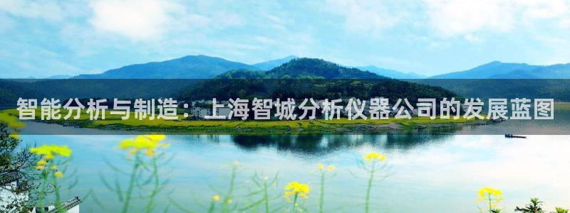 欧乐星城娱乐：智能分析与制造：上海智城分析仪器公司的发展蓝图