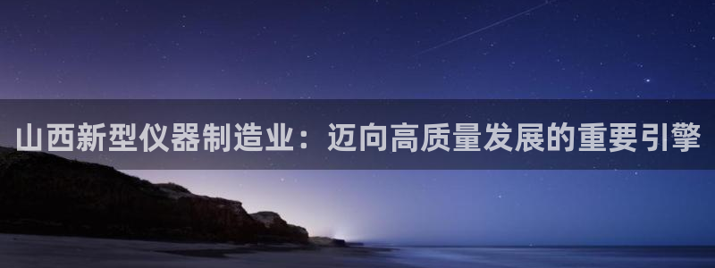 星欧娱乐人工客服电话：山西新型仪器制造业：迈向高质量发展的重