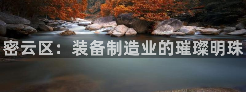 欧尼匠星娱乐：密云区：装备制造业的璀璨明珠