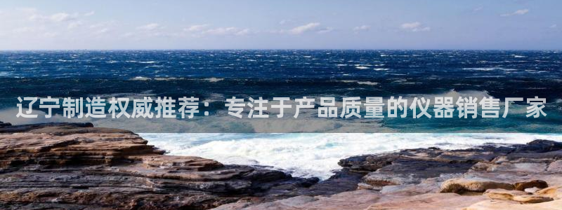 星欧娱乐平台靠谱吗：辽宁制造权威推荐：专注于产品质量的仪器销