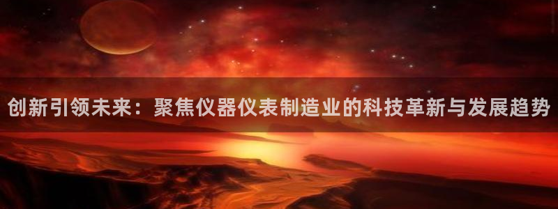 星欧娱乐平台怎么样：创新引领未来：聚焦仪器仪表制造业的科技革