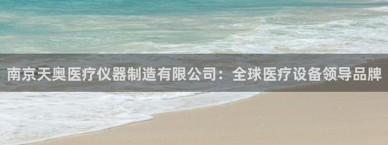 星欧娱乐平台靠谱吗：南京天奥医疗仪器制造有限公司：全球医疗设